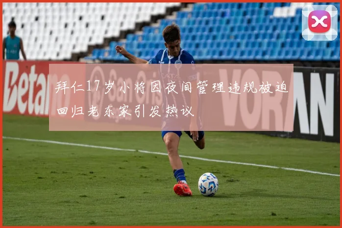 拜仁17岁小将因夜间管理违规被迫回归老东家引发热议
