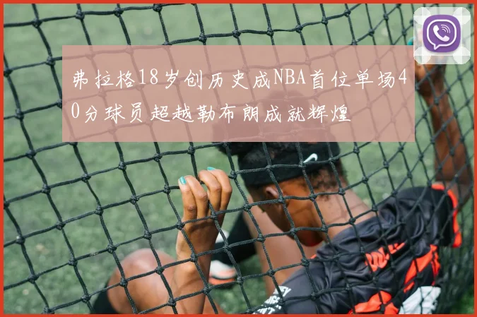 弗拉格18岁创历史成NBA首位单场40分球员超越勒布朗成就辉煌