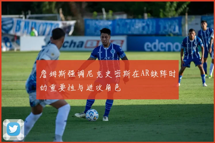 詹姆斯强调尼克史密斯在AR缺阵时的重要性与进攻角色