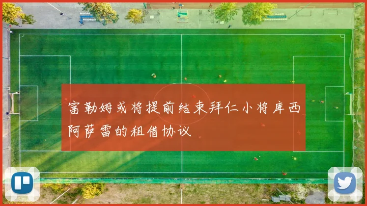 富勒姆或将提前结束拜仁小将库西阿萨雷的租借协议