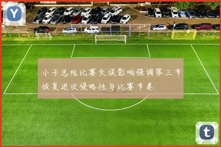 小卡总结比赛失误影响强调第三节恢复进攻侵略性与比赛节奏