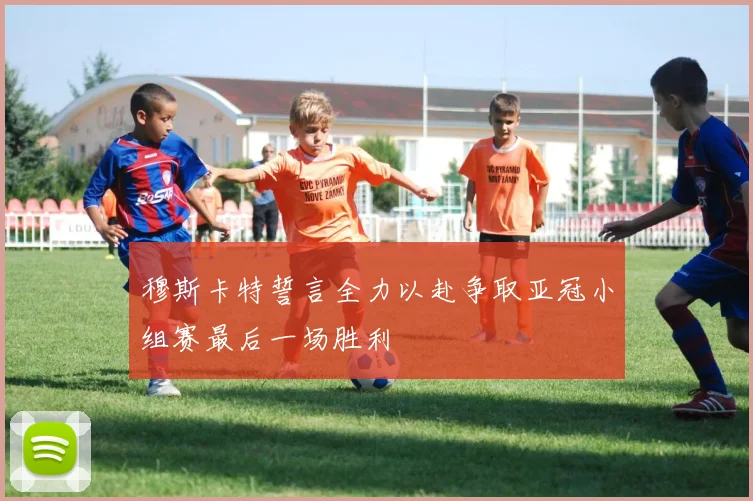 穆斯卡特誓言全力以赴争取亚冠小组赛最后一场胜利