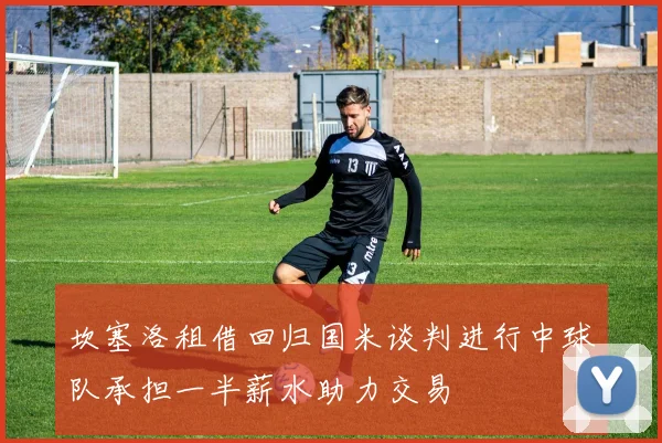 坎塞洛租借回归国米谈判进行中球队承担一半薪水助力交易