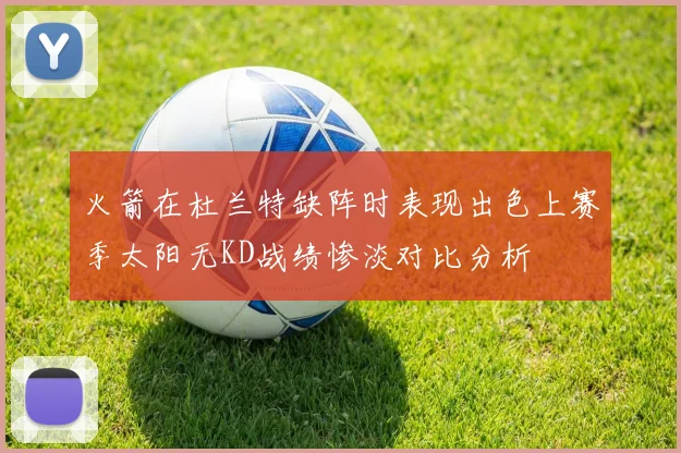 火箭在杜兰特缺阵时表现出色上赛季太阳无KD战绩惨淡对比分析