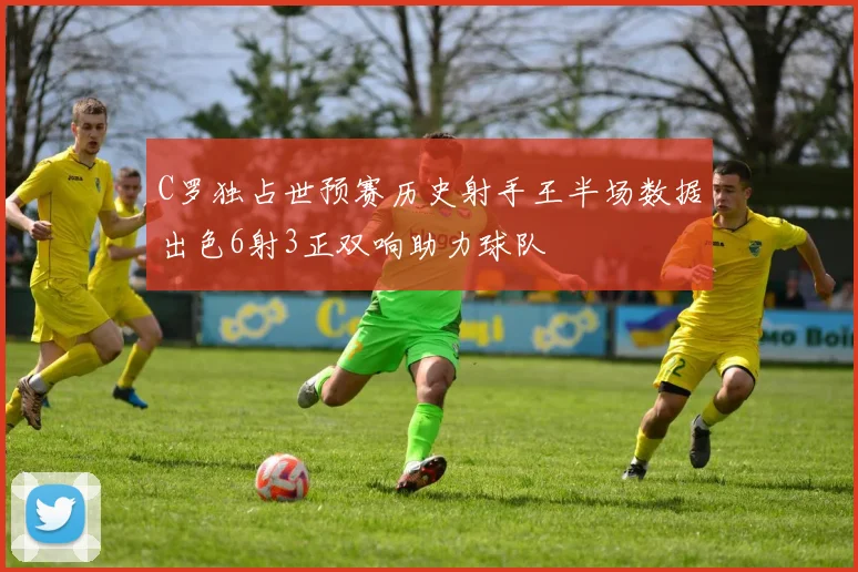 C罗独占世预赛历史射手王半场数据出色6射3正双响助力球队