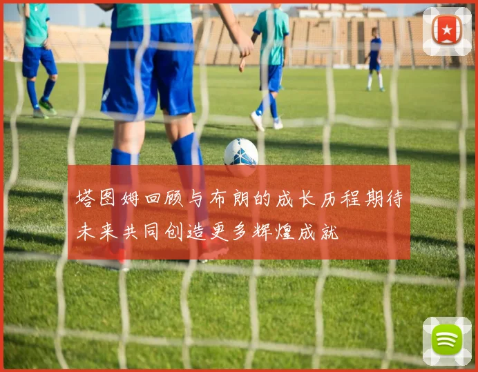 塔图姆回顾与布朗的成长历程期待未来共同创造更多辉煌成就