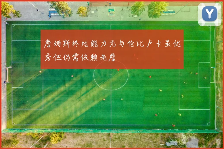 詹姆斯终结能力无与伦比卢卡虽优秀但仍需依赖老詹