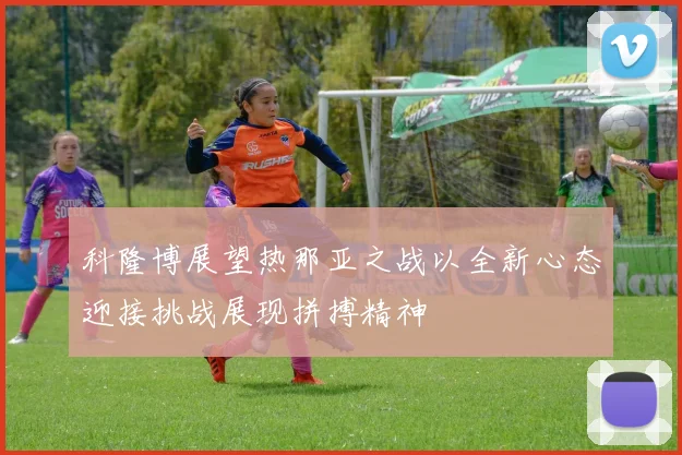 科隆博展望热那亚之战以全新心态迎接挑战展现拼搏精神