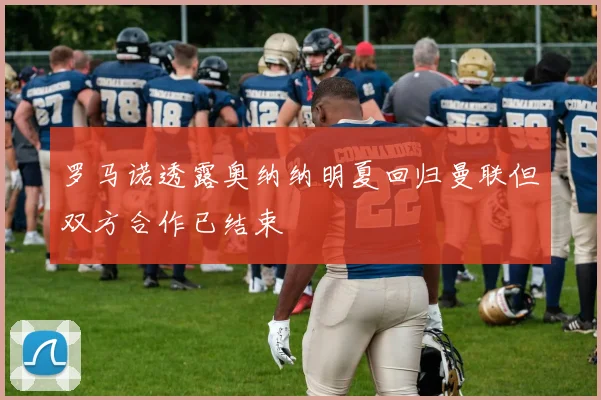 罗马诺透露奥纳纳明夏回归曼联但双方合作已结束