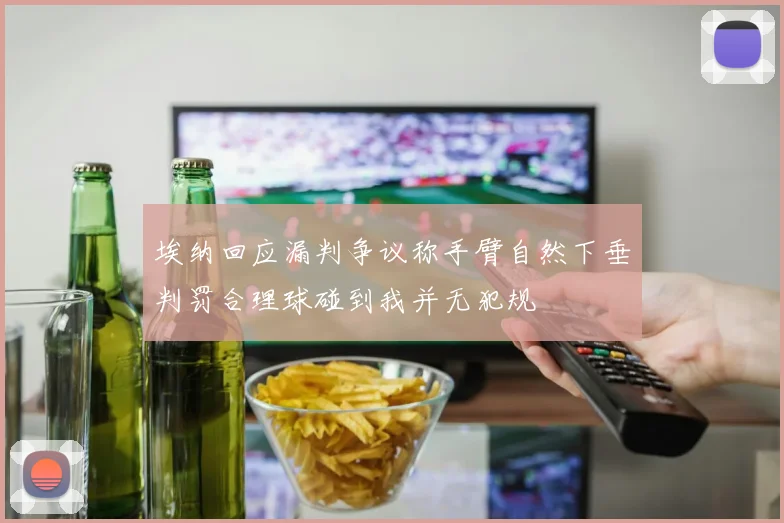 埃纳回应漏判争议称手臂自然下垂判罚合理球碰到我并无犯规