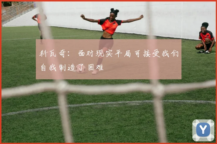 科瓦奇：面对现实平局可接受我们自我制造了困难