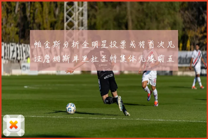 帕金斯分析全明星投票或将首次见证詹姆斯库里杜兰特集体无缘前五