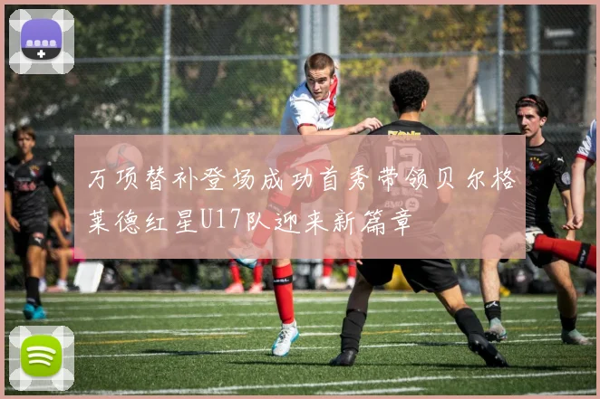 万项替补登场成功首秀带领贝尔格莱德红星U17队迎来新篇章