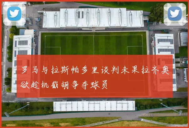 罗马与拉斯帕多里谈判未果拉齐奥欲趁机截胡争夺球员