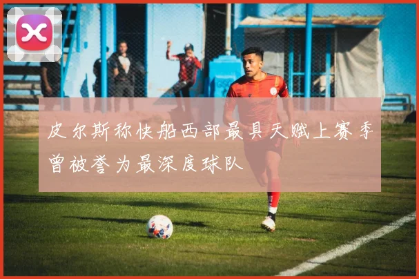 皮尔斯称快船西部最具天赋上赛季曾被誉为最深度球队