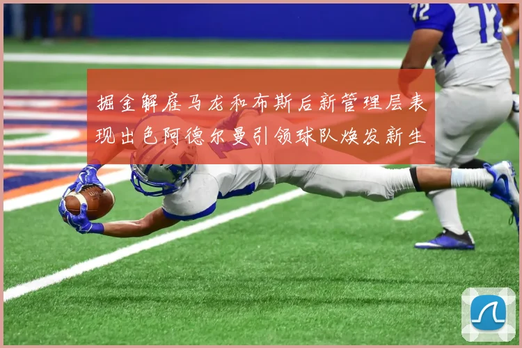 掘金解雇马龙和布斯后新管理层表现出色阿德尔曼引领球队焕发新生