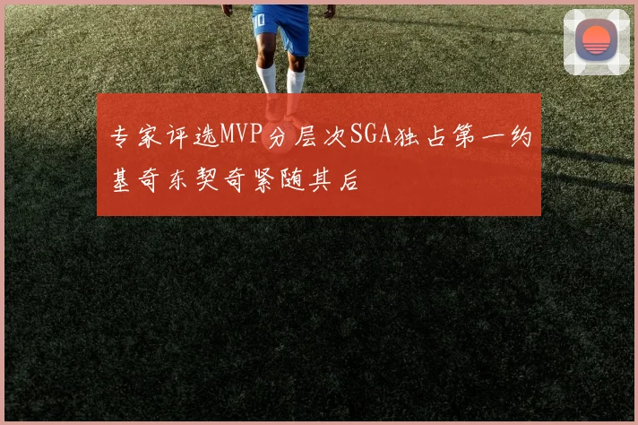 专家评选MVP分层次SGA独占第一约基奇东契奇紧随其后