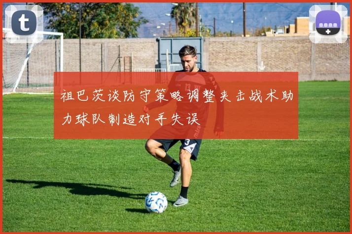 祖巴茨谈防守策略调整夹击战术助力球队制造对手失误