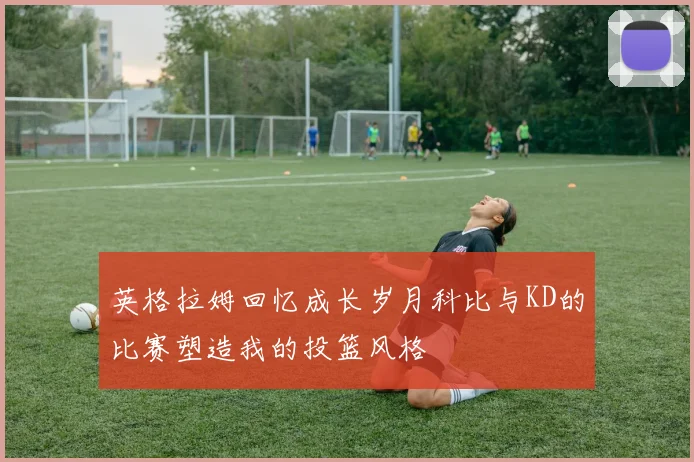 英格拉姆回忆成长岁月科比与KD的比赛塑造我的投篮风格