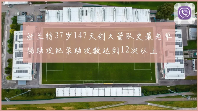 杜兰特37岁147天创火箭队史最老单场助攻纪录助攻数达到12次以上