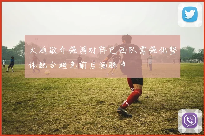 大迫敬介强调对阵巴西队需强化整体配合避免前后场脱节